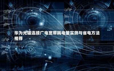 華為光貓連接廣電寬帶耗電量實測與省電方法推薦——基于光纖入戶場景的實用指南